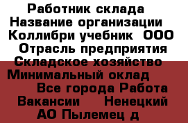 Работник склада › Название организации ­ Коллибри-учебник, ООО › Отрасль предприятия ­ Складское хозяйство › Минимальный оклад ­ 26 000 - Все города Работа » Вакансии   . Ненецкий АО,Пылемец д.